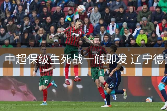 中超保级生死战一触即发 辽宁德比或改写积分格局