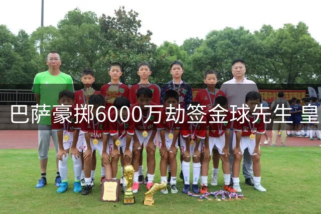 巴萨豪掷6000万劫签金球先生 皇马引援计划遭重创