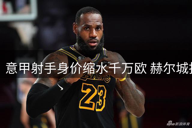 意甲射手身价缩水千万欧 赫尔城抄底时机已至？