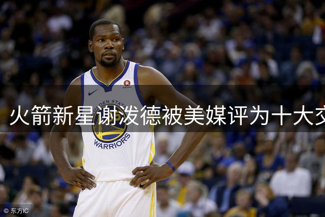 火箭新星谢泼德被美媒评为十大交易筹码 休城会否错失后卫线答案？