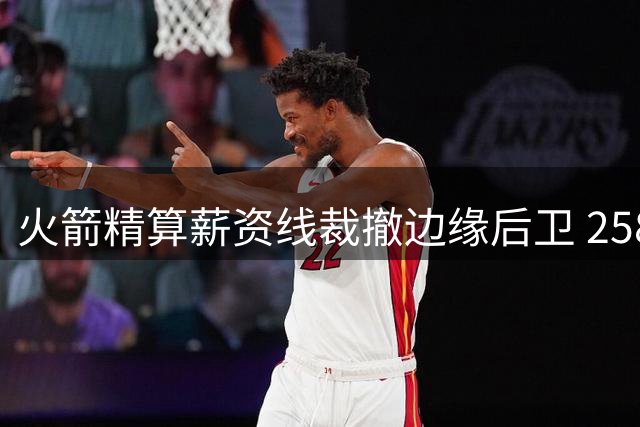 火箭精算薪资线裁撤边缘后卫 258万操作暗藏避税玄机
