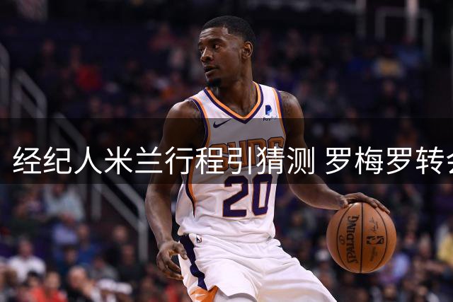 经纪人米兰行程引猜测 罗梅罗转会国米传闻遭否认