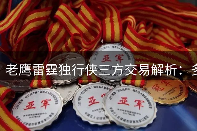 老鹰雷霆独行侠三方交易解析：多尔特空降亚特兰大引发连锁反应